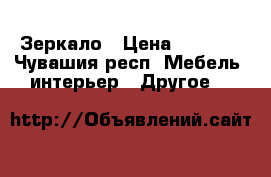 Зеркало › Цена ­ 1 000 - Чувашия респ. Мебель, интерьер » Другое   